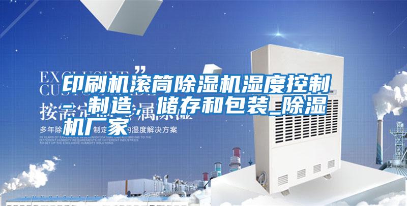印刷機滾筒除濕機濕度控制 - 制造，儲存和包裝_除濕機廠家