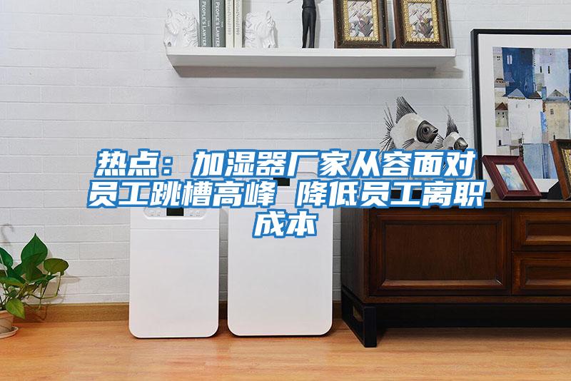 熱點(diǎn)：加濕器廠家從容面對員工跳槽高峰 降低員工離職成本