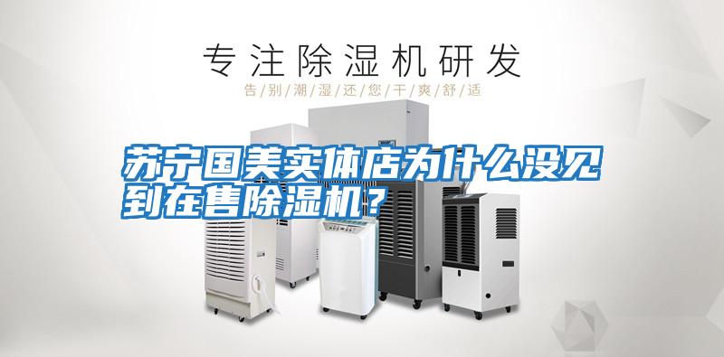 蘇寧國(guó)美實(shí)體店為什么沒(méi)見(jiàn)到在售除濕機(jī)?
