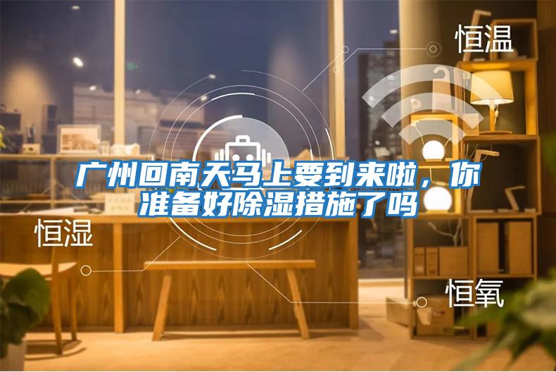 廣州回南天馬上要到來啦，你準備好除濕措施了嗎