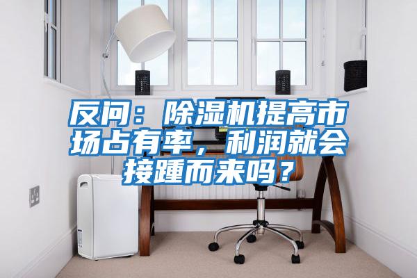 反問：除濕機提高市場占有率，利潤就會接踵而來嗎？