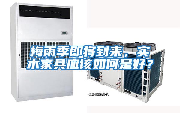 梅雨季即將到來，實木家具應該如何是好？