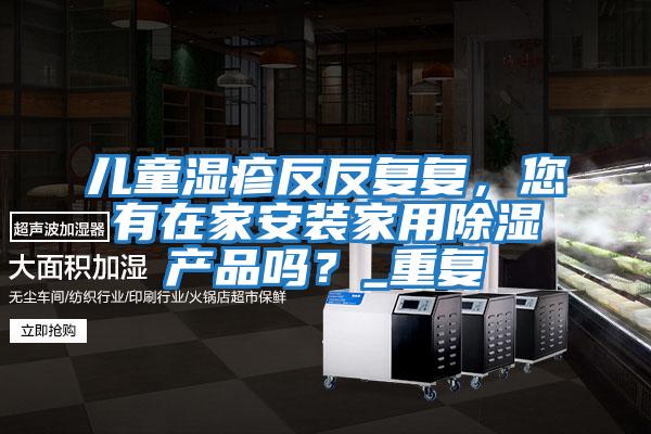 兒童濕疹反反復(fù)復(fù)，您有在家安裝家用除濕產(chǎn)品嗎？_重復(fù)