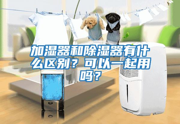 加濕器和除濕器有什么區(qū)別?可以一起用嗎?