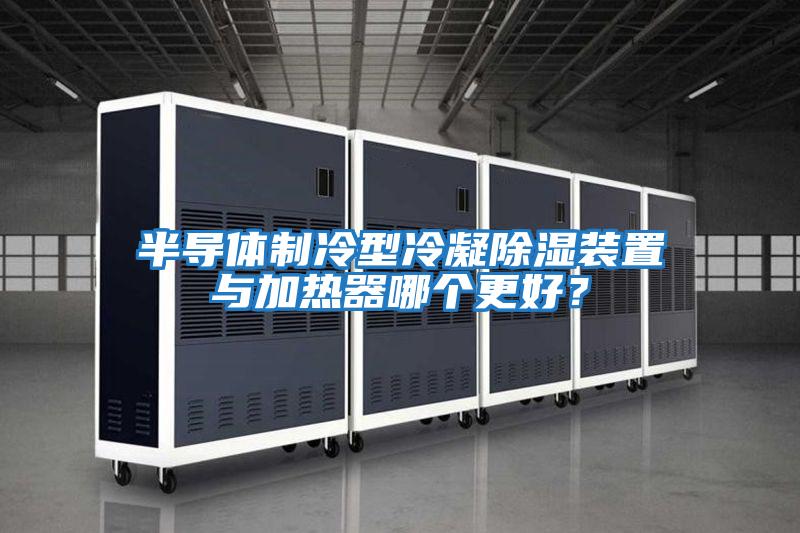 半導(dǎo)體制冷型冷凝除濕裝置與加熱器哪個更好？