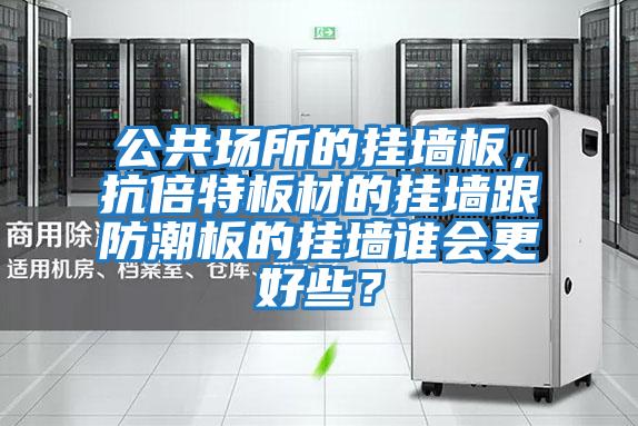 公共場(chǎng)所的掛墻板,抗倍特板材的掛墻跟防潮板的掛墻誰(shuí)會(huì)更好些?