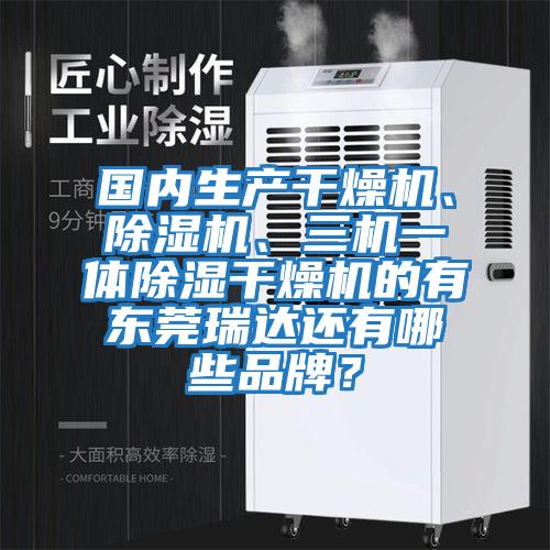 國內(nèi)生產(chǎn)干燥機、除濕機、三機一體除濕干燥機的有東莞瑞達(dá)還有哪些品牌？