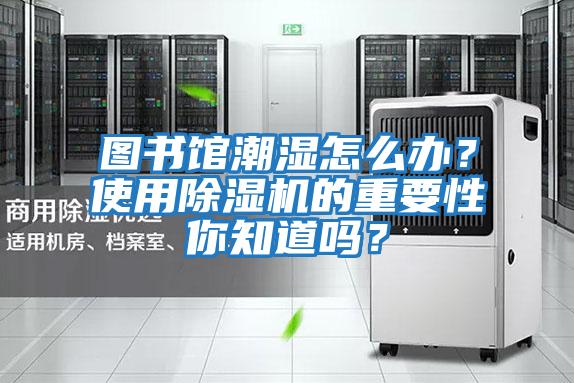 圖書館潮濕怎么辦？使用除濕機的重要性你知道嗎？