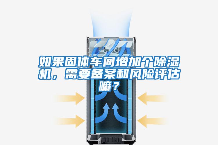 如果固體車間增加個除濕機，需要備案和風險評估嘛？