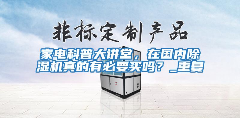 家電科普大講堂，在國(guó)內(nèi)除濕機(jī)真的有必要買(mǎi)嗎？_重復(fù)