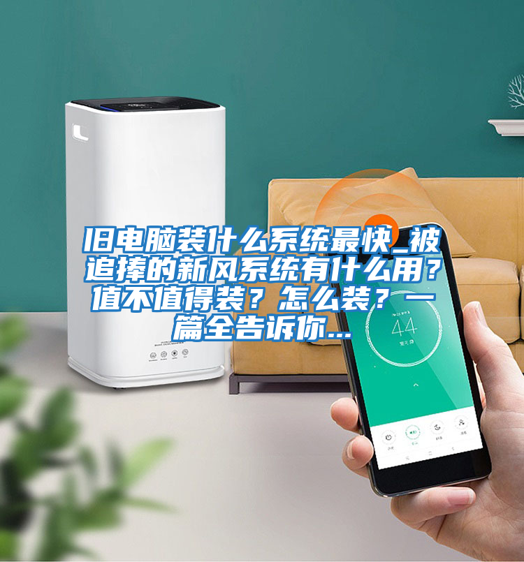 舊電腦裝什么系統最快_被追捧的新風系統有什么用?值不值得裝?怎么裝?一篇全告訴你...