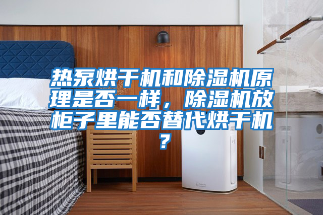熱泵烘干機和除濕機原理是否一樣，除濕機放柜子里能否替代烘干機？