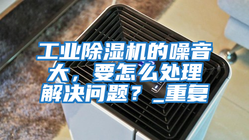 工業(yè)除濕機的噪音大，要怎么處理解決問題？_重復(fù)