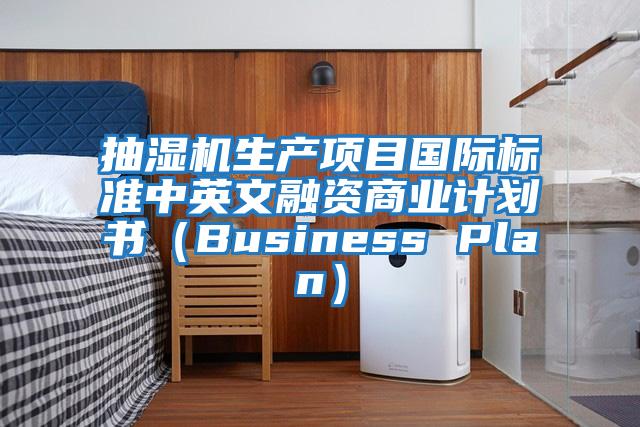 抽濕機(jī)生產(chǎn)項(xiàng)目國際標(biāo)準(zhǔn)中英文融資商業(yè)計(jì)劃書(Business Plan)