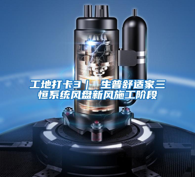 工地打卡3｜ 生普舒適家三恒系統(tǒng)風盤新風施工階段