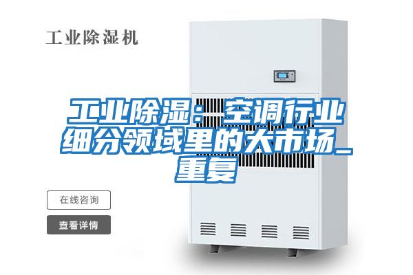 工業除濕：空調行業細分領域里的大市場_重復