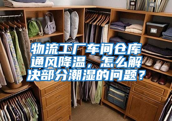 物流工廠(chǎng)車(chē)間倉(cāng)庫(kù)通風(fēng)降溫，怎么解決部分潮濕的問(wèn)題？