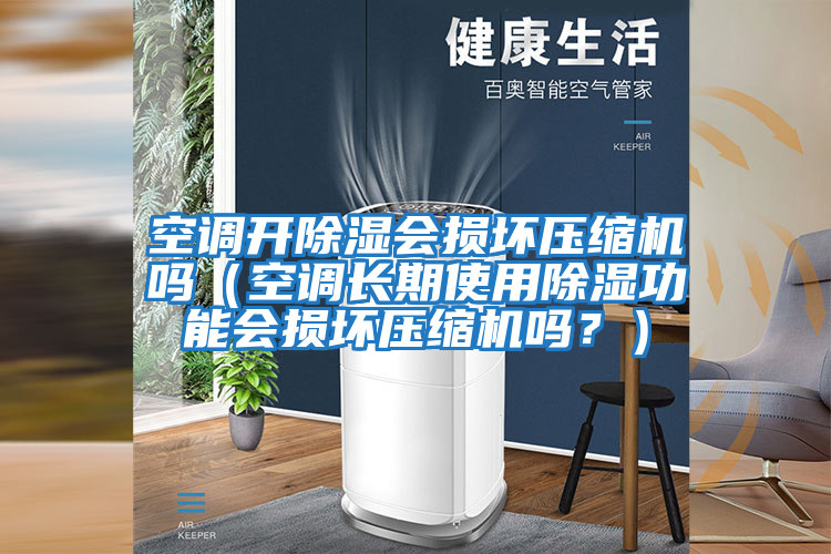 空調開除濕會損壞壓縮機嗎（空調長期使用除濕功能會損壞壓縮機嗎？）