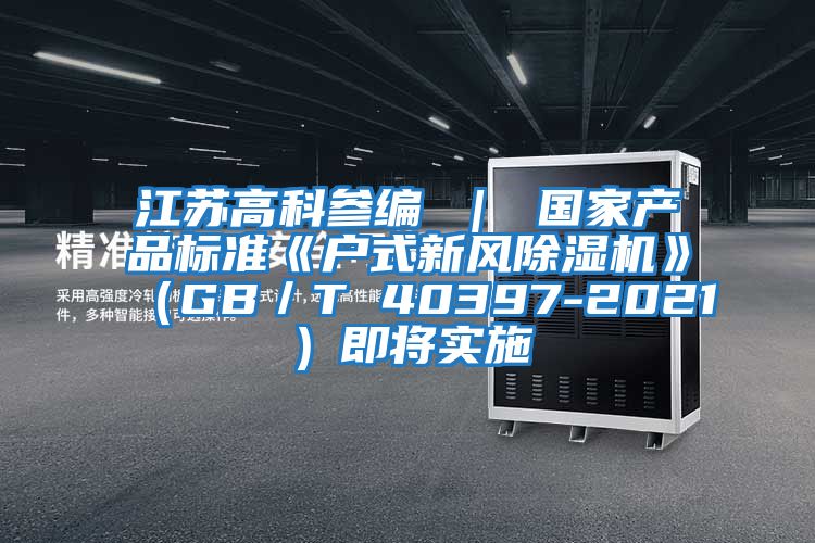 江蘇高科參編 ｜ 國(guó)家產(chǎn)品標(biāo)準(zhǔn)《戶式新風(fēng)除濕機(jī)》（GB／T 40397-2021）即將實(shí)施