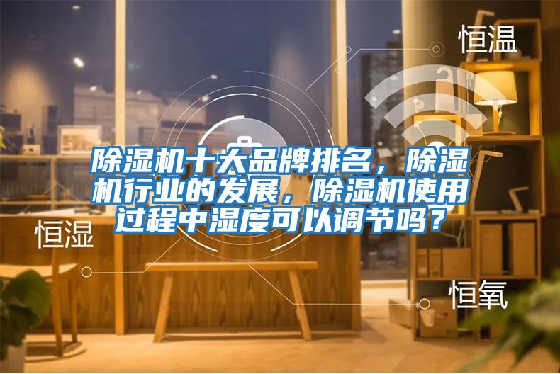 除濕機(jī)十大品牌排名，除濕機(jī)行業(yè)的發(fā)展，除濕機(jī)使用過程中濕度可以調(diào)節(jié)嗎？