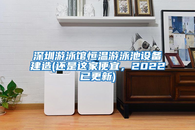 深圳游泳館恒溫游泳池設(shè)備建造(還是這家便宜，2022已更新)