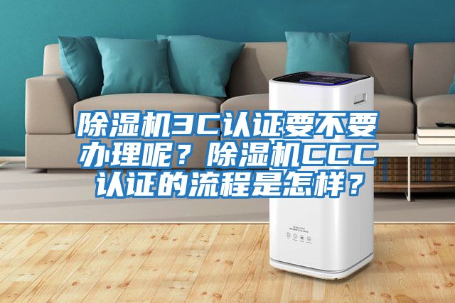 除濕機3C認(rèn)證要不要辦理呢？除濕機CCC認(rèn)證的流程是怎樣？