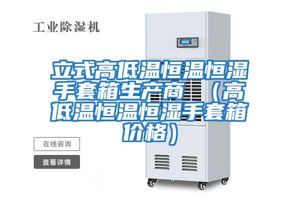 立式高低溫恒溫恒濕手套箱生產(chǎn)商 (高低溫恒溫恒濕手套箱價格)