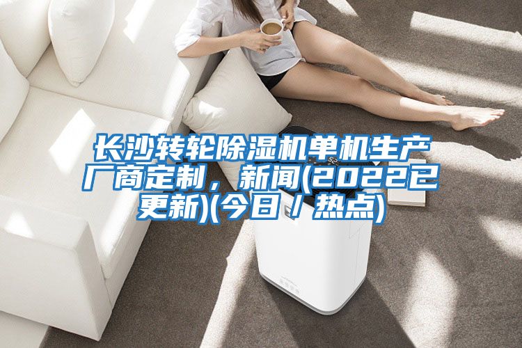長沙轉(zhuǎn)輪除濕機(jī)單機(jī)生產(chǎn)廠商定制，新聞(2022已更新)(今日／熱點(diǎn))