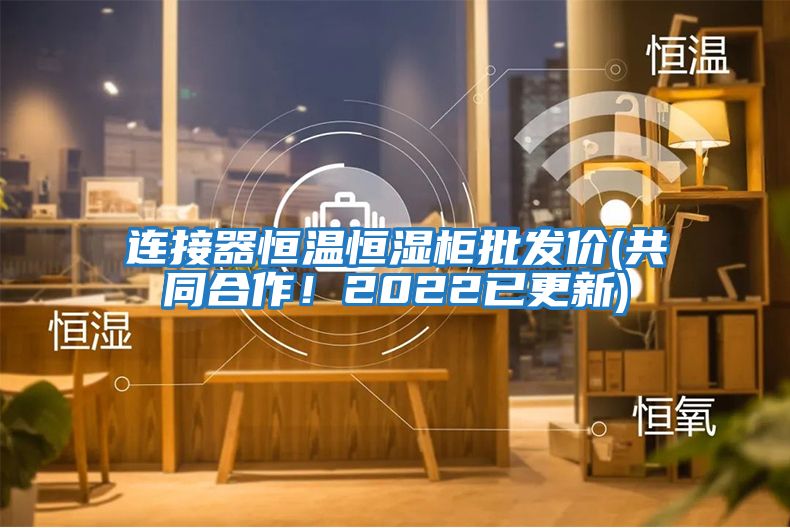 連接器恒溫恒濕柜批發價(共同合作！2022已更新)