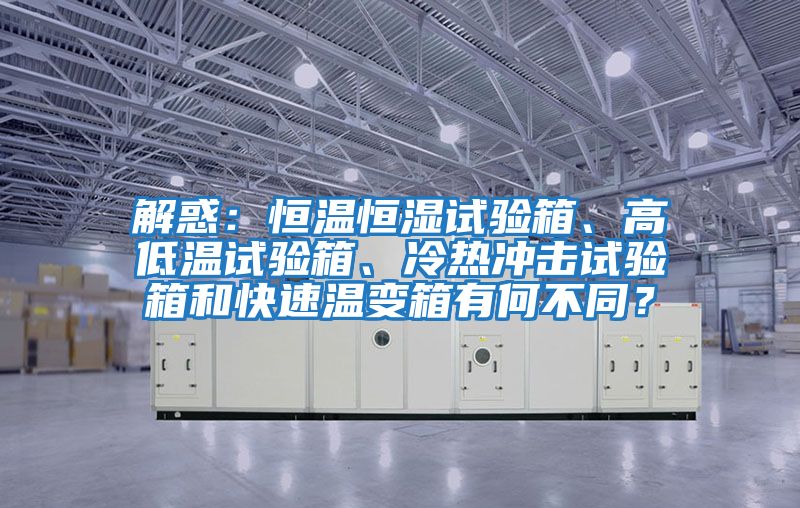 解惑：恒溫恒濕試驗(yàn)箱、高低溫試驗(yàn)箱、冷熱沖擊試驗(yàn)箱和快速溫變箱有何不同？