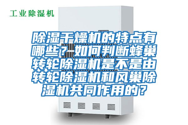 除濕干燥機(jī)的特點(diǎn)有哪些?如何判斷蜂巢轉(zhuǎn)輪除濕機(jī)是不是由轉(zhuǎn)輪除濕機(jī)和風(fēng)巢除濕機(jī)共同作用的?